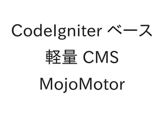 CodeIgniter ベース
   軽量 CMS
  MojoMotor
 