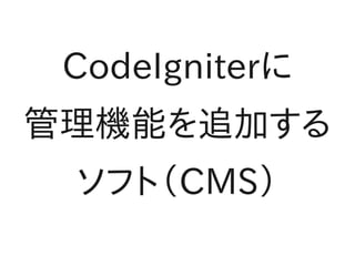 CodeIgniterに
管理機能を追加する
 ソフト（CMS）
 