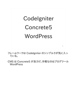 CodeIgniter
         Concrete5
         WordPress
                             5




フレームワークは CodeIgniter のシンプルさが気に入っ
 ている。

CMS は Concrete5 が良さげ。手軽なのはブログツール
 WordPress
 