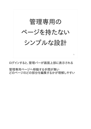 管理専用の
    ページを持たない
     シンプルな設計
                          11




ログインすると、管理バーが画面上部に表示される

管理専用ページへ移動する手間が無い
どのページのどの部分を編集するかが理解しやすい
 