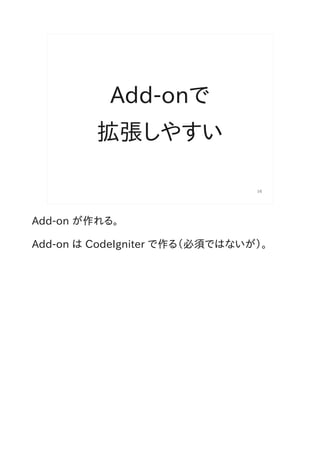 Add-onで
         拡張しやすい

                                16




Add-on が作れる。

Add-on は CodeIgniter で作る（必須ではないが）。
 