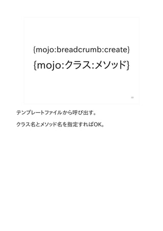 {mojo:breadcrumb:create}

   {mojo:クラス:メソッド}

                              19




テンプレートファイルから呼び出す。

クラス名とメソッド名を指定すればOK。
 