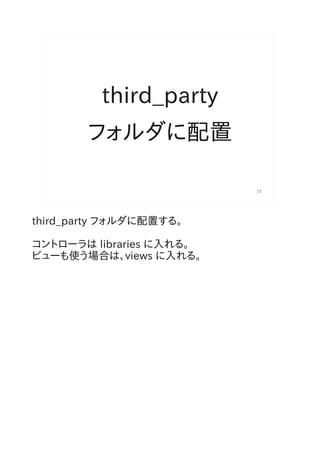 third_party
        フォルダに配置

                          21




third_party フォルダに配置する。

コントローラは libraries に入れる。
ビューも使う場合は、views に入れる。
 