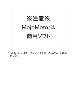 ※注意※
        MojoMotorは
           商用ソフト
                               23




CodeIgniter はオープンソースだが、MojoMotor は商
 用ソフト。
 