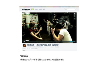 Vimeo	
映像をアップロードする際にCCライセンスを選択できる	
 