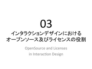 03	
  
 インタラクションデザインにおける	
  
オープンソース及びライセンスの役割	
         	
  
    OpenSource	
  and	
  Licenses	
  	
  
      in	
  Interac2on	
  Design	
 