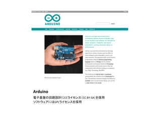 Arduino	
電子基盤の回路設計にCCライセンス（CC	
  BY-­‐SA）を採用	
  
ソフトウェアにはGPLライセンスを採用	
 