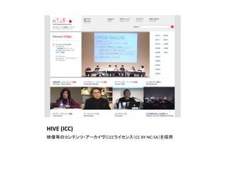 HIVE	
  (ICC)	
映像等のコンテンツ・アーカイヴにCCライセンス（CC	
  BY-­‐NC-­‐SA）を採用	
 