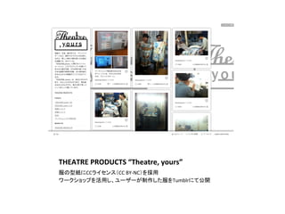 THEATRE	
  PRODUCTS	
  “Theatre,	
  yours”	
  	
  	
服の型紙にCCライセンス（CC	
  BY-­‐NC）を採用	
  
ワークショップを活用し、ユーザーが制作した服をTumblrにて公開	
 