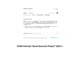 YCAM	
  InterLab	
  “Guest	
  Research	
  Project”	
  (2011-­‐）	
 