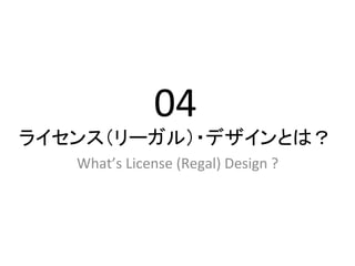 04	
  
ライセンス（リーガル）・デザインとは？	
   What’s	
  License	
  (Regal)	
  Design	
  ?	
 