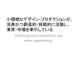 小規模なデザイン・プロダクションが、
活発かつ創造的・挑戦的に活動し、
業界・市場を牽引している	
  Small	
  or	
  personal	
  produc2ons	
  play	
  	
  
            ac2ve,	
  experimental.	
 