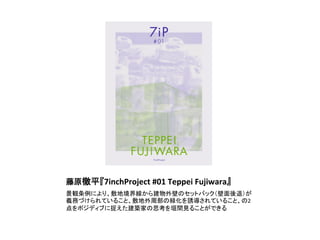 藤原徹平『7inchProject	
  #01	
  Teppei	
  Fujiwara』	
景観条例により、敷地境界線から建物外壁のセットバック（壁面後退）が
義務づけられていること、敷地外周部の緑化を誘導されていること、の2
点をポジディブに捉えた建築家の思考を垣間見ることができる	
 