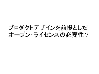 プロダクトデザインを前提とした
オープン・ライセンスの必要性？	
 