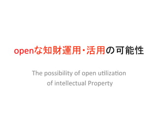 openな知財運用・活用の可能性	

  The	
  possibility	
  of	
  open	
  u2liza2on	
  
         	
  of	
  intellectual	
  Property	
  	
 