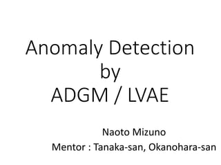 Anomaly Detection
by
ADGM	/	LVAE
Naoto	Mizuno
Mentor	:	Tanaka-san,	Okanohara-san
 
