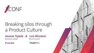 Breaking silos through
a Product Culture
Vanesa Tejada & Luis Mizutani
@vanesa_tejada @luismizutani
 