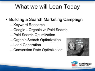What we will Lean Today Building a Search Marketing Campaign Keyword Research Google - Organic vs Paid Search Paid Search Optimization Organic Search Optimization Lead Generation Conversion Rate Optimization 
