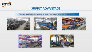 SUPPLY ADVANTAGE
We have warehouses in Tanzania to ensure our supply to African customers.
 