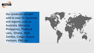 Our products are well
sold to over 50 countries
and regions, such as
Australia, Morocco,
Philippines, Thailand,
Laos, Ghana, Mali,
Zambia, Congo, Russia,
Vietnam, PNG etc.
 