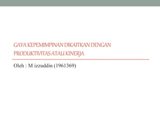 GAYAKEPEMIMPINANDIKAITKANDENGAN
PRODUKTIVITASATAUKINERJA
Oleh : M izzuddin (1961369)
 