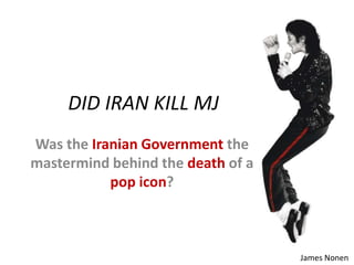DID IRAN KILL MJ
Was the Iranian Government the
mastermind behind the death of a
pop icon?
James Nonen
 
