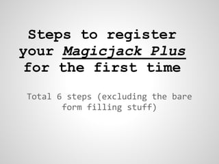Steps to register
your Magicjack Plus
 for the first time
Total 6 steps (excluding the bare
       form filling stuff)
 