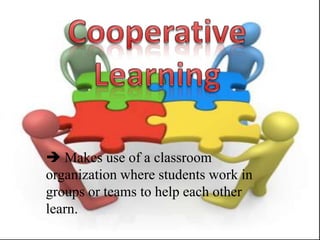  Makes use of a classroom
organization where students work in
groups or teams to help each other
learn.
 