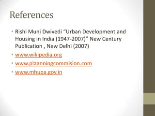 References
• Rishi Muni Dwivedi “Urban Development and
Housing in India (1947-2007)” New Century
Publication , New Delhi (2007)
• www.wikipedia.org
• www.plaanningcommision.com
• www.mhupa.gov.in
 