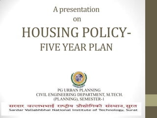 A presentation
on
HOUSING POLICY-
FIVE YEAR PLAN
PG URBAN PLANNING
CIVIL ENGINEERING DEPARTMENT, M.TECH.
(PLANNING), SEMESTER-1
 