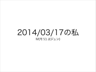 2014/03/17の私
M(モリ) J(ジュン)
 
