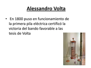 Alessandro Volta
• En 1800 puso en funcionamiento de
la primera pila eléctrica certificó la
victoria del bando favorable a las
tesis de Volta
 