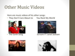 Other Music Videos
Here are music videos of his other songs:
• They Don't Care About Us You Rock My World
• The Earth Song Scream FT Janet Jackson
 
