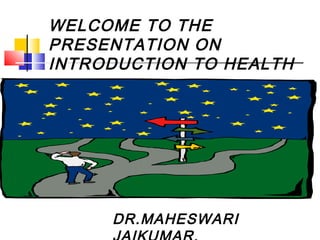 WELCOME TO THE
PRESENTATION ON
INTRODUCTION TO HEALTH
DR.MAHESWARI
 