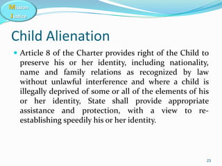 Mission
Justice
Child Alienation
 Article 8 of the Charter provides right of the Child to
preserve his or her identity, i...
