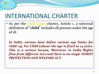 Mission
Justice
INTERNATIONAL CHARTER
 As per the child rights charter, Article 1, a universal
definition of "child" incl...