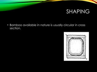 SHAPING
• Bamboo available in nature is usually circular in cross
section.
 