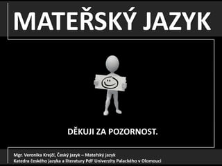 MATEŘSKÝ JAZYK
Mgr. Veronika Krejčí, Český jazyk – Mateřský jazyk
Katedra českého jazyka a literatury PdF Univerzity Palackého v Olomouci
DĚKUJI ZA POZORNOST.
 