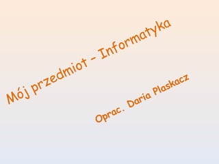 Mój przedmiot – Informatyka Oprac. Daria Plaskacz 