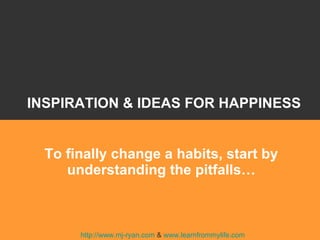 [object Object],To finally change a habits, start by understanding the pitfalls… http://www.mj-ryan.com  &  www.learnfrommylife.com Inspiration, happiness, Education, connection, action, entrepreneurship INSPIRATION & IDEAS FOR HAPPINESS 