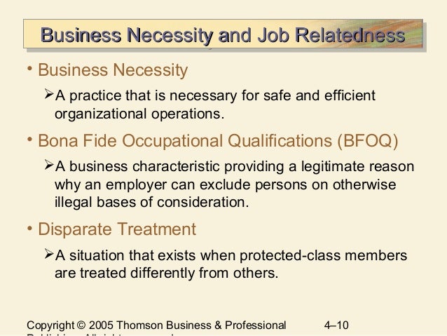 why is bona fide occupational qualification important The bona fide occupational qualification directly relates to the “essence” or to the “central mission of the employer’s business” and there is no less-restrictive, reasonable alternative available to the employer. why is bona fide occupational qualification important The bona fide occupational qualification directly relates to the “essence” or to the “central mission of the employer’s business” and there is no less-restrictive, reasonable alternative available to the employer.