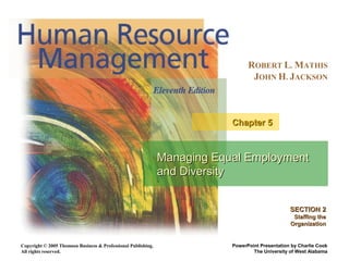 Copyright © 2005 Thomson Business & Professional Publishing.
All rights reserved.
ROBERT L. MATHIS
JOHN H. JACKSON
PowerPoint Presentation by Charlie Cook
The University of West Alabama
Managing Equal EmploymentManaging Equal Employment
and Diversityand Diversity
Chapter 5Chapter 5
SECTION 2SECTION 2
Staffing theStaffing the
OrganizationOrganization
 