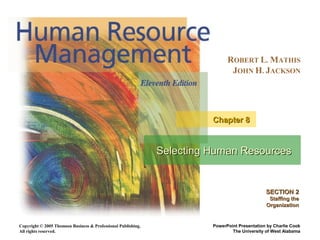 Copyright © 2005 Thomson Business & Professional Publishing.
All rights reserved.
ROBERT L. MATHIS
JOHN H. JACKSON
PowerPoint Presentation by Charlie Cook
The University of West Alabama
Selecting Human ResourcesSelecting Human Resources
Chapter 8Chapter 8
SECTION 2SECTION 2
Staffing theStaffing the
OrganizationOrganization
 