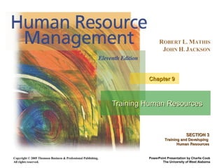 Copyright © 2005 Thomson Business & Professional Publishing.
All rights reserved.
ROBERT L. MATHIS
JOHN H. JACKSON
PowerPoint Presentation by Charlie Cook
The University of West Alabama
Training Human ResourcesTraining Human Resources
Chapter 9Chapter 9
SECTION 3SECTION 3
Training and DevelopingTraining and Developing
Human ResourcesHuman Resources
 