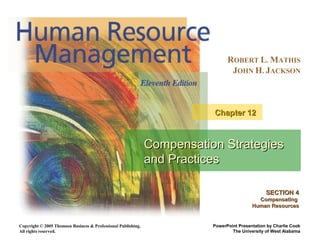 Copyright © 2005 Thomson Business & Professional Publishing.
All rights reserved.
ROBERT L. MATHIS
JOHN H. JACKSON
PowerPoint Presentation by Charlie Cook
The University of West Alabama
Compensation StrategiesCompensation Strategies
and Practicesand Practices
Chapter 12Chapter 12
SECTION 4SECTION 4
CompensatingCompensating
Human ResourcesHuman Resources
 
