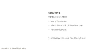 #uxhh #StuffleLabs
Schulung
2 Interviews Marc
- wir schauen zu
- Matthias erklärt Interview live
- Retro mit Marc
1 Interview von uns, Feedback Marc
 
