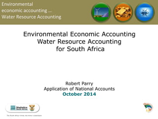 Environmental 
economic accounting … 
Water Resource Accounting 
Environmental Economic Accounting 
Water Resource Accounting 
for South Africa 
Robert Parry 
Application of National Accounts 
October 2014 
The South Africa I know, the The South Africa I know, the home I understand home I understand 
 