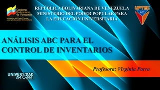 ANÁLISIS ABC PARA EL
CONTROL DE INVENTARIOS
Profesora: Virginia Parra
REPÚBLICA BOLIVARIANA DE VENEZUELA
MINISTERIO DEL PODER POPULAR PARA
LA EDUCACIÓN UNIVERSITARIA
 
