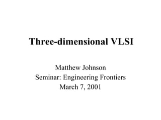 Three-dimensional VLSI Matthew Johnson Seminar: Engineering Frontiers March 7, 2001 