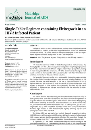 Volume 3 • Issue 1 • 1000110Madridge J AIDS.
ISSN: 2638-1958
60
Madridge
Journal of AIDS
ISSN: 2638-1958
Case Report Open Access
Single-Tablet Regimen containing Elvitegravir in an
HIV-2 Infected Patient
Ricardo Correia de Abreu*, Duarte F and Neves I
Department of Infectious Diseases, Unidade Local de Saúde de Matosinhos, EPE – Hospital Pedro Hispano; Rua Dr. Eduardo Torres, 4454-513
Senhora da Hora, Matosinhos, Portugal
Article Info
*Corresponding author:
Ricardo Correia de Abreu
Rua Dr. Eduardo Torres
4454-513 Senhora da Hora
Matosinhos
Portugal
Tel: +351917018739
E-mail: rca.research@outlook.com
Received: January 15, 2019
Accepted: February 27, 2019
Published: March 8, 2019
Citation: Correia de Abreu R, Duarte F,
Neves I. Single-Tablet Regimen containing
Elvitegravir in an HIV-2 Infected Patient.
Madridge J AIDS. 2019; 3(1): 60-61.
doi: 10.18689/mja-1000110
Copyright: © 2019 The Author(s). This work
is licensed under a Creative Commons
Attribution 4.0 International License, which
permits unrestricted use, distribution, and
reproduction in any medium, provided the
original work is properly cited.
Published by Madridge Publishers
Abstract
Therapeutic armory for HIV-2 infected patients is limited when compared to the one
available to HIV-1. Evidence on the use of integrase inhibitors for HIV-2 is still narrow
outside clinical trials. The authors present a case report showing the success of a single-
tabled regimen containing elvitegravir in an HIV-2 infected patient.
Keywords: HIV-2; Single-tablet regimen; Elvitegravir/cobicistat; Efficacy; Pregnancy.
Introduction
HIV-2 was first identified in 1986 in West African patients at Institute Pasteur [1].
Initially typed as non-HIV-1, it shows very similar biological and morphological properties
to HIV-1 but presents itself with different antigens and envelope-glycoproteins, making
it more closely related to the simian virus. HIV-2 has always been a challenge to treat
due to a limited set of drugs and to follow-up, as a result of a lack of correlation between
viral load, immunological status and clinical evolution.
The largest HIV-2 cohorts outside Africa are located in the Mediterranean countries
like Portugal, Spain, France and Italy even tough with small samples of patients. In the
medical literature, real-world examples of the use of integrase inhibitors in HIV-2
patients are scarce and are limited to some clinical trials [2,3]. Most studies show clear
efficacy of raltegravir in these patients, but the examples described with the use of
elvitegravir or dolutegravir are still rare, both of which offer the possibility of single-
tablet regimens [3-6].
Case Report
The authors describe the case of a 22-year-old woman from Guinea-Bissau living in
Portugal since June 2014. She was referred to the Infectious Diseases Department in
August of the same year after the diagnosis of HIV infection in the context of a pregnancy
that was then voluntarily discontinued. Blood tests showed CD4+ T-cell count of 109/
mL, positive Western Blot for HIV-1 and 2, HIV-2 RNA of 2780 copies/mL, (RT-PCR test-
negative for HIV-1). Other blood tests showed a normal blood count, renal and liver
function, slight increase in total cholesterol (205 mg/dL), remaining negative viral
serologies as well as VDRL and TPHA.
On October 2014 she was started on tenofovir disoproxil fumarate/emtricitabine
(300/200mgoncedaily)plusraltegravir(400mgtwicedaily)andtrimetoprim/sulfametoxazol
(960 mg every alternate day) for opportunistic infections (OIs) prophylaxis. Clinically she
showed a gradual rise in CD4+ T cells and a sustained virological suppression over time.
In September 2015 the patient showed some compliance issues focusing on the
prescription schedule due to a delicate family situation. For fear of non-compliance with
 